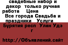 свадебные набор и декор (только ручная работа) › Цена ­ 3000-4000 - Все города Свадьба и праздники » Услуги   . Бурятия респ.,Улан-Удэ г.